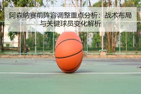 阿森纳赛前阵容调整重点分析：战术布局与关键球员变化解析