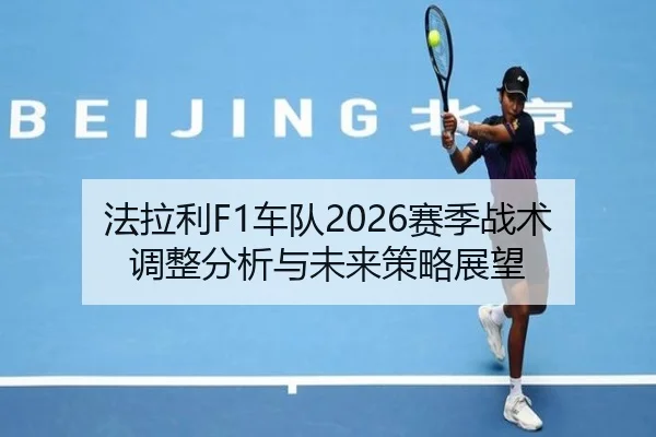 法拉利F1车队2026赛季战术调整分析与未来策略展望